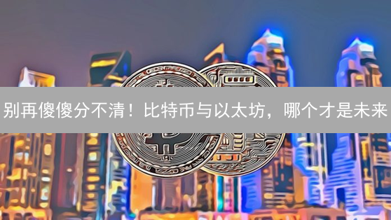别再傻傻分不清！比特币与以太坊，哪个才是未来？