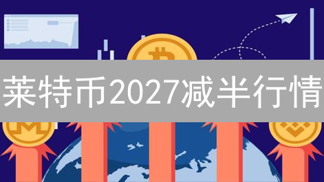 莱特币2027减半行情：暴涨潜力分析与投资策略分享