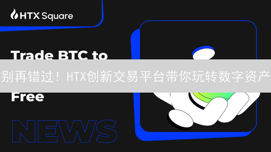 别再错过！HTX创新交易平台带你玩转数字资产