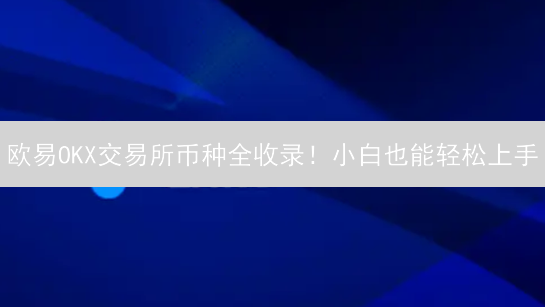 欧易OKX交易所币种全收录！小白也能轻松上手？